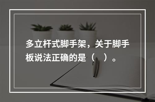 多立杆式脚手架，关于脚手板说法正确的是（　）。