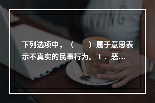 下列选项中，（　　）属于意思表示不真实的民事行为。Ⅰ．恶意串