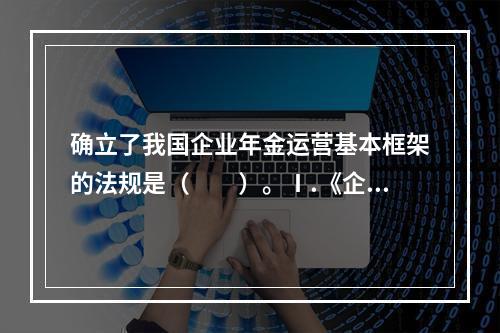 确立了我国企业年金运营基本框架的法规是（　　）。Ⅰ.《企业年