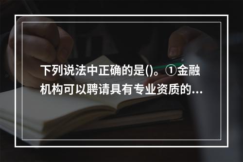 下列说法中正确的是()。①金融机构可以聘请具有专业资质的受金