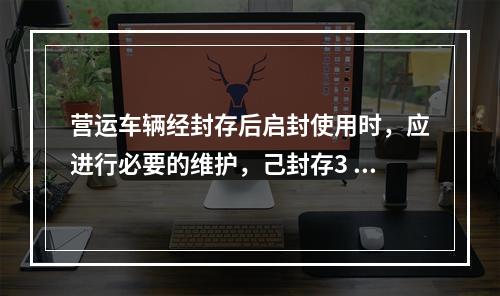 营运车辆经封存后启封使用时，应进行必要的维护，己封存3 个月