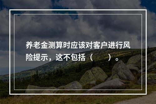 养老金测算时应该对客户进行风险提示，这不包括（　　）。