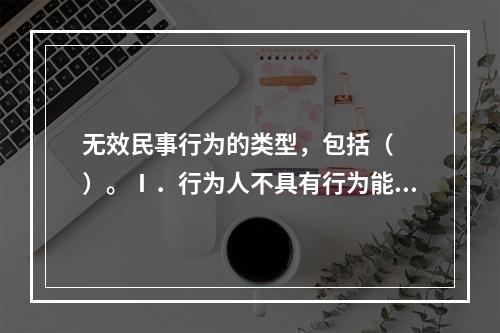 无效民事行为的类型，包括（　　）。Ⅰ．行为人不具有行为能力的