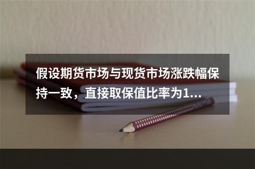 假设期货市场与现货市场涨跌幅保持一致，直接取保值比率为1，假