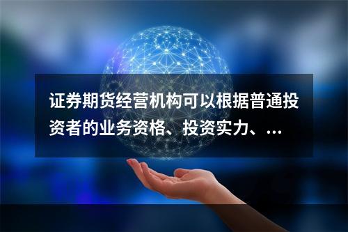 证券期货经营机构可以根据普通投资者的业务资格、投资实力、投资