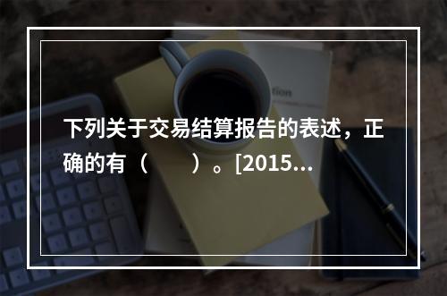 下列关于交易结算报告的表述，正确的有（　　）。[2015年3