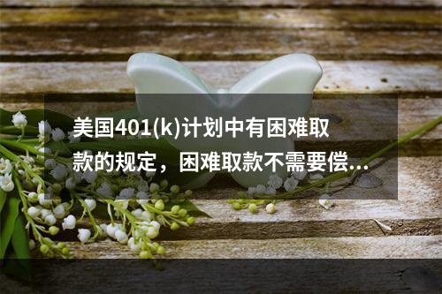 美国401(k)计划中有困难取款的规定，困难取款不需要偿还，