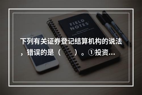 下列有关证券登记结算机构的说法，错误的是（　　）。①投资者委