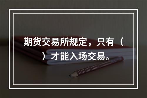 期货交易所规定，只有（　　）才能入场交易。