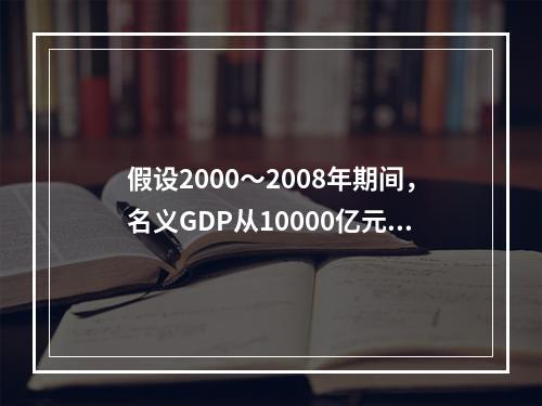 假设2000～2008年期间，名义GDP从10000亿元增加