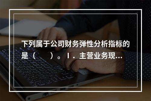 下列属于公司财务弹性分析指标的是（　　）。Ⅰ．主营业务现金比