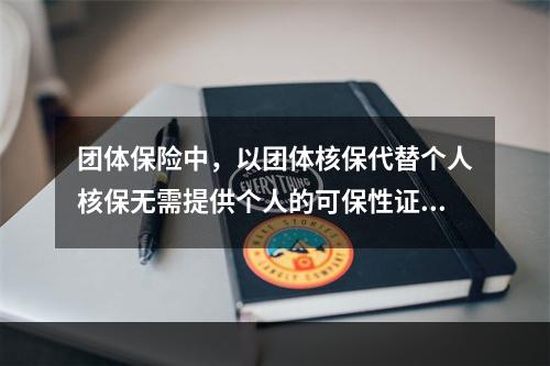 团体保险中，以团体核保代替个人核保无需提供个人的可保性证明，