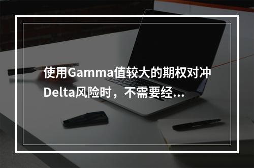 使用Gamma值较大的期权对冲Delta风险时，不需要经常调