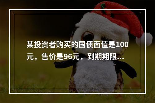 某投资者购买的国债面值是100元，售价是96元，到期期限是1