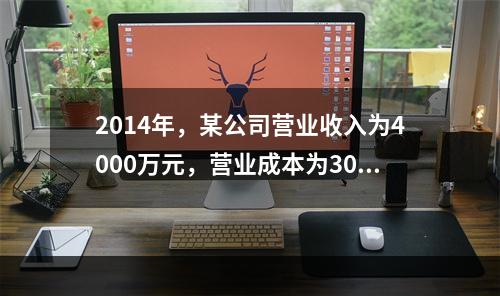 2014年，某公司营业收入为4000万元，营业成本为3000