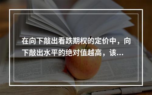 在向下敲出看跌期权的定价中，向下敲出水平的绝对值越高，该期权