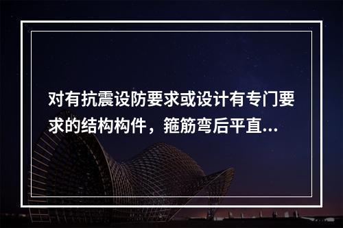 对有抗震设防要求或设计有专门要求的结构构件，箍筋弯后平直部分