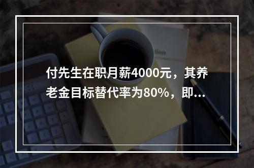 付先生在职月薪4000元，其养老金目标替代率为80%，即32