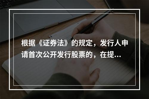 根据《证券法》的规定，发行人申请首次公开发行股票的，在提交申