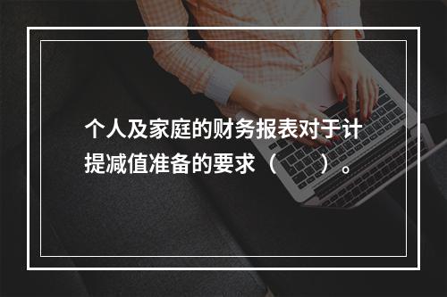 个人及家庭的财务报表对于计提减值准备的要求（　　）。