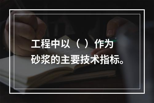 工程中以（  ）作为砂浆的主要技术指标。