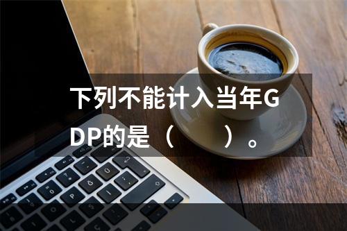 下列不能计入当年GDP的是（　　）。