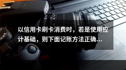 以信用卡刷卡消费时，若是使用应计基础，则下面记账方法正确的是