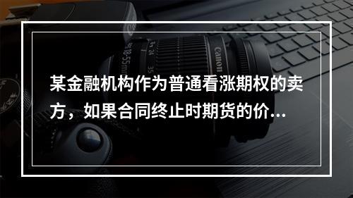 某金融机构作为普通看涨期权的卖方，如果合同终止时期货的价格上