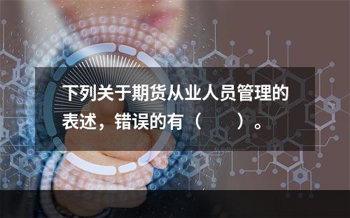 下列关于期货从业人员管理的表述，错误的有（　　）。