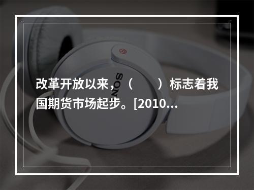 改革开放以来，（　　）标志着我国期货市场起步。[2010年5