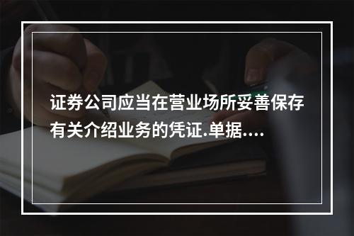 证券公司应当在营业场所妥善保存有关介绍业务的凭证.单据.账簿