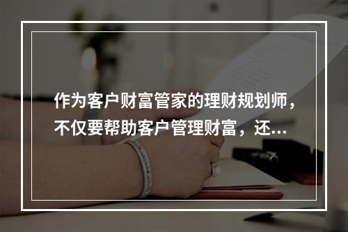 作为客户财富管家的理财规划师，不仅要帮助客户管理财富，还要帮