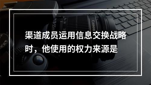 渠道成员运用信息交换战略时，他使用的权力来源是