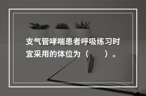 支气管哮喘患者呼吸练习时宜采用的体位为（　　）。