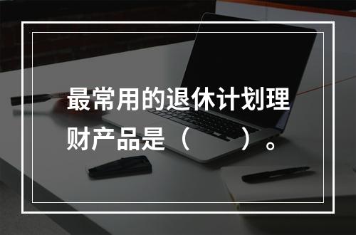 最常用的退休计划理财产品是（　　）。