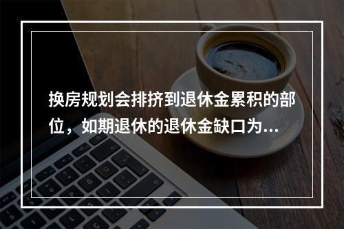 换房规划会排挤到退休金累积的部位，如期退休的退休金缺口为（　