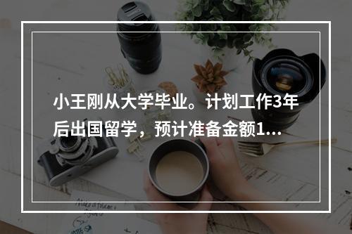 小王刚从大学毕业。计划工作3年后出国留学，预计准备金额10万