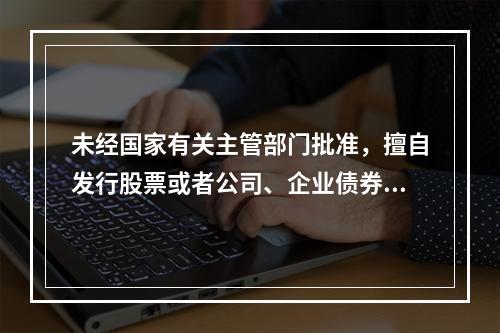 未经国家有关主管部门批准，擅自发行股票或者公司、企业债券，数