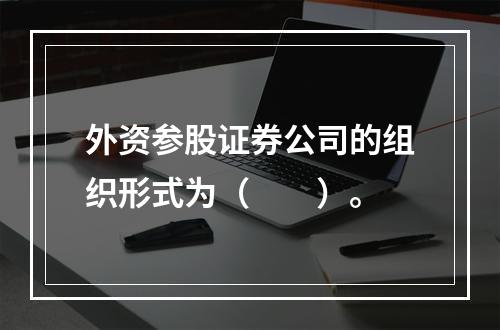 外资参股证券公司的组织形式为（　　）。