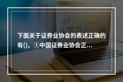 下面关于证券业协会的表述正确的有()。①中国证券业协会正式成