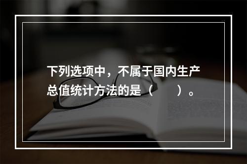 下列选项中，不属于国内生产总值统计方法的是（　　）。