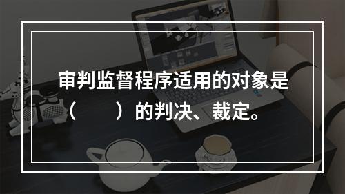 审判监督程序适用的对象是（　　）的判决、裁定。