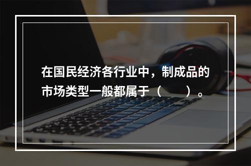 在国民经济各行业中，制成品的市场类型一般都属于（　　）。