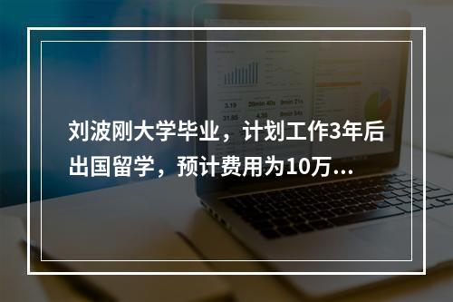 刘波刚大学毕业，计划工作3年后出国留学，预计费用为10万元，