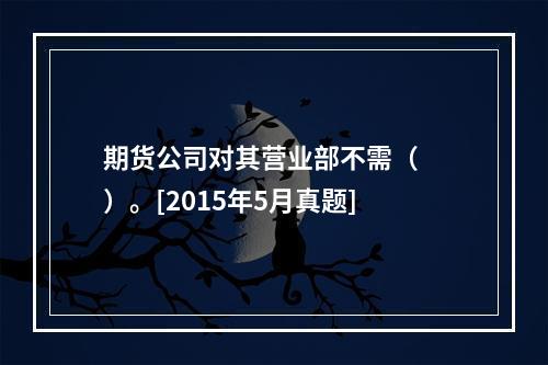 期货公司对其营业部不需（　　）。[2015年5月真题]