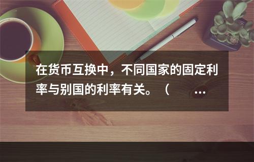 在货币互换中，不同国家的固定利率与别国的利率有关。（　　）[