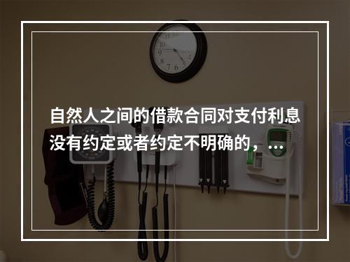 自然人之间的借款合同对支付利息没有约定或者约定不明确的，视为