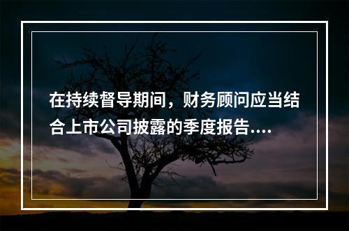 在持续督导期间，财务顾问应当结合上市公司披露的季度报告.半年