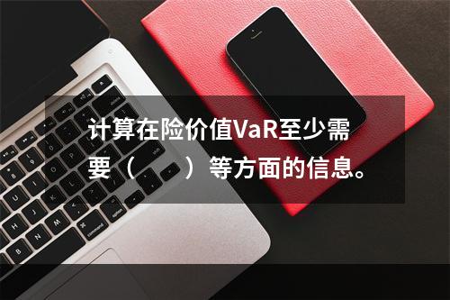 计算在险价值VaR至少需要（  ）等方面的信息。