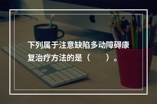 下列属于注意缺陷多动障碍康复治疗方法的是（　　）。